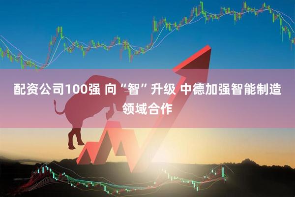 配资公司100强 向“智”升级 中德加强智能制造领域合作