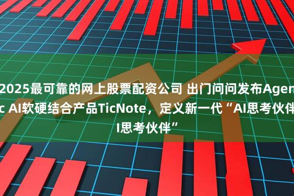 2025最可靠的网上股票配资公司 出门问问发布Agentic AI软硬结合产品TicNote，定义新一代“AI思考伙伴”
