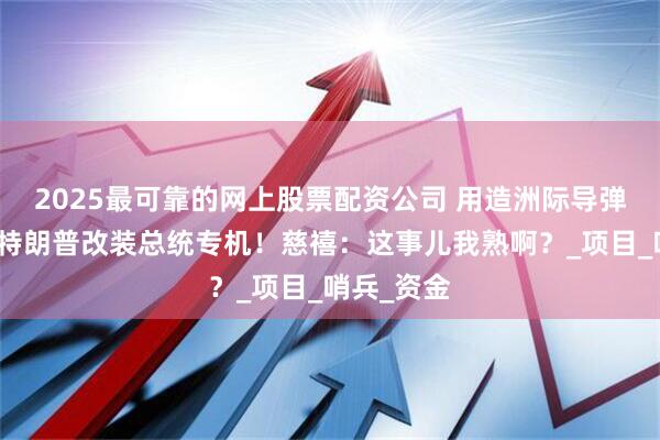 2025最可靠的网上股票配资公司 用造洲际导弹的钱，给特朗普改装总统专机！慈禧：这事儿我熟啊？_项目_哨兵_资金
