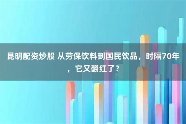 昆明配资炒股 从劳保饮料到国民饮品，时隔70年，它又翻红了？