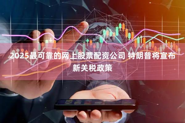 2025最可靠的网上股票配资公司 特朗普将宣布新关税政策