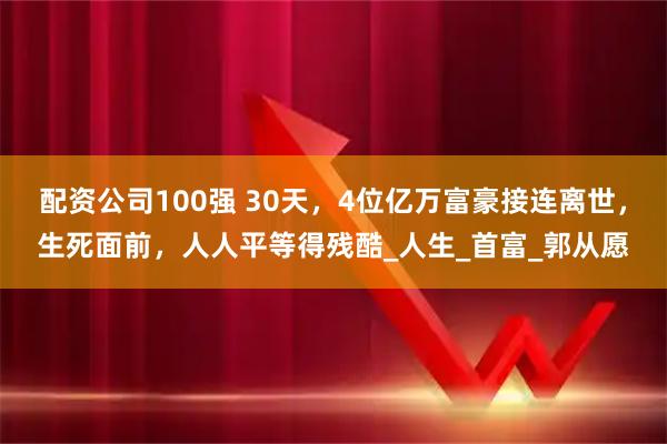 配资公司100强 30天，4位亿万富豪接连离世，生死面前，人人平等得残酷_人生_首富_郭从愿