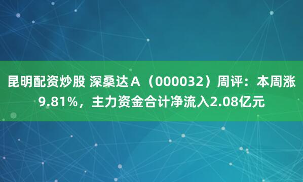 昆明配资炒股 深桑达Ａ（000032）周评：本周涨9.81%，主力资金合计净流入2.08亿元