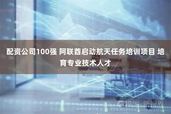 配资公司100强 阿联酋启动航天任务培训项目 培育专业技术人才