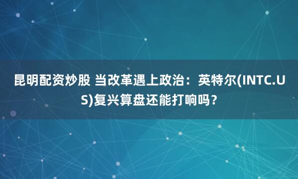 昆明配资炒股 当改革遇上政治：英特尔(INTC.US)复兴算盘还能打响吗？