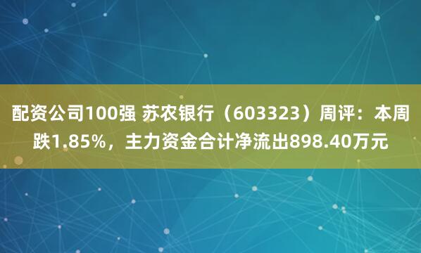 配资公司100强 苏农银行（603323）周评：本周跌1.85%，主力资金合计净流出898.40万元