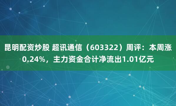 昆明配资炒股 超讯通信（603322）周评：本周涨0.24%，主力资金合计净流出1.01亿元