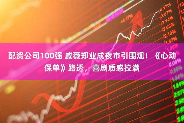 配资公司100强 戚薇郑业成夜市引围观！《心动保单》路透，喜剧质感拉满