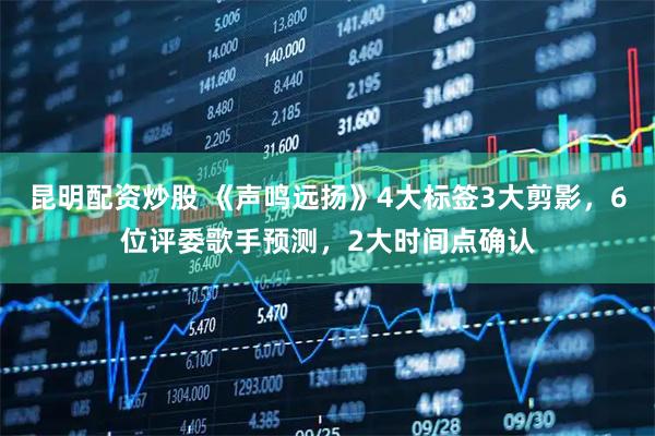 昆明配资炒股 《声鸣远扬》4大标签3大剪影，6位评委歌手预测，2大时间点确认