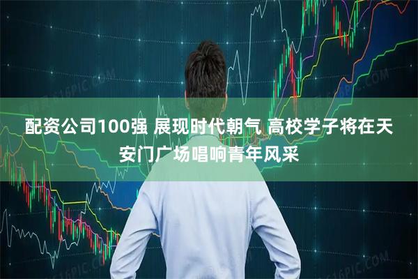 配资公司100强 展现时代朝气 高校学子将在天安门广场唱响青年风采