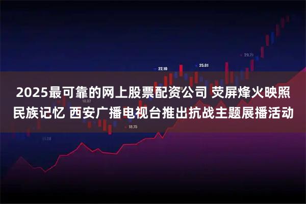2025最可靠的网上股票配资公司 荧屏烽火映照民族记忆 西安广播电视台推出抗战主题展播活动