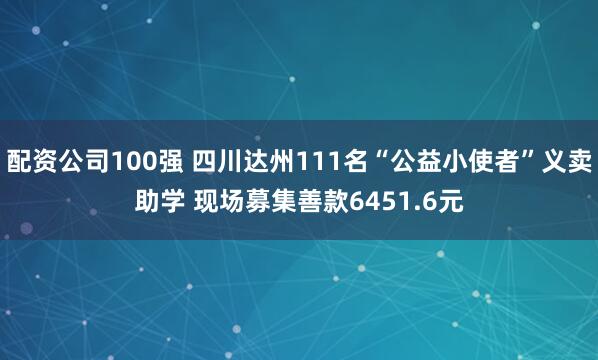 配资公司100强 四川达州111名“公益小使者”义卖助学 现场募集善款6451.6元