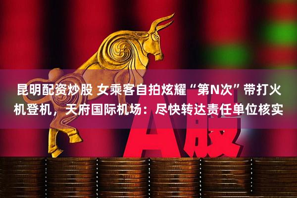 昆明配资炒股 女乘客自拍炫耀“第N次”带打火机登机，天府国际机场：尽快转达责任单位核实