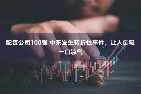 配资公司100强 中东发生转折性事件，让人倒吸一口凉气