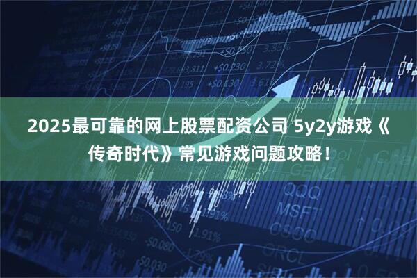 2025最可靠的网上股票配资公司 5y2y游戏《传奇时代》常见游戏问题攻略！
