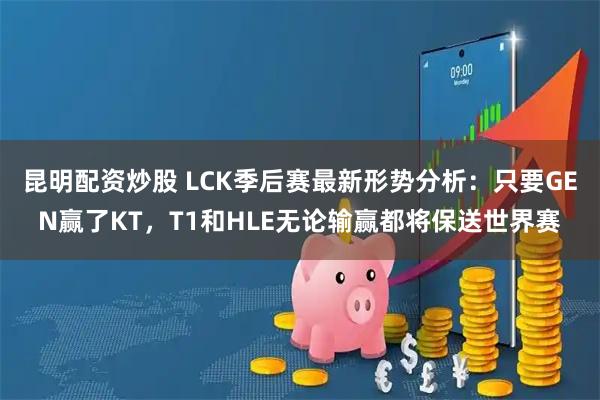 昆明配资炒股 LCK季后赛最新形势分析：只要GEN赢了KT，T1和HLE无论输赢都将保送世界赛