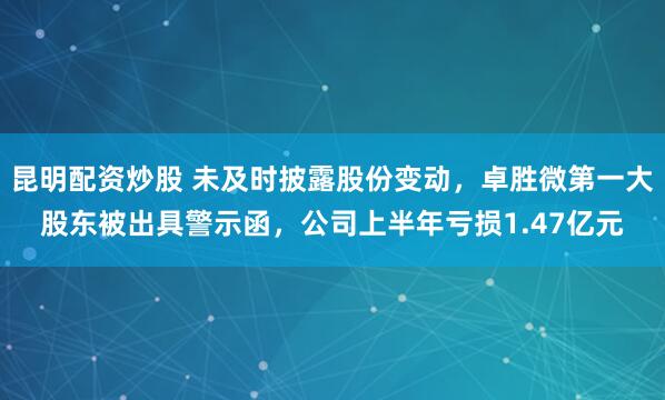 昆明配资炒股 未及时披露股份变动，卓胜微第一大股东被出具警示函，公司上半年亏损1.47亿元