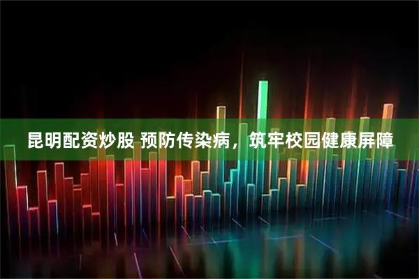 昆明配资炒股 预防传染病，筑牢校园健康屏障