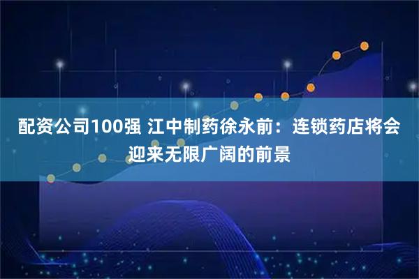 配资公司100强 江中制药徐永前：连锁药店将会迎来无限广阔的前景