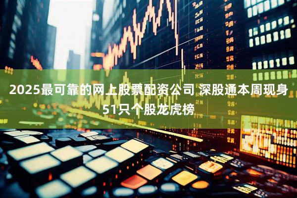 2025最可靠的网上股票配资公司 深股通本周现身51只个股龙虎榜