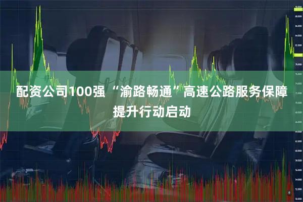 配资公司100强 “渝路畅通”高速公路服务保障提升行动启动