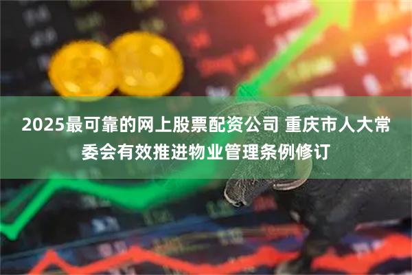 2025最可靠的网上股票配资公司 重庆市人大常委会有效推进物业管理条例修订