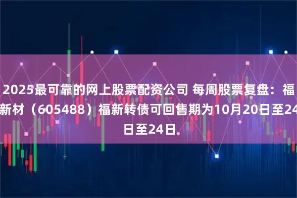 2025最可靠的网上股票配资公司 每周股票复盘：福莱新材（605488）福新转债可回售期为10月20日至24日