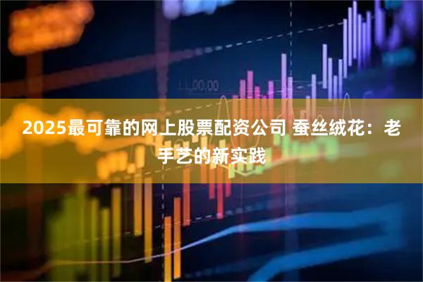 2025最可靠的网上股票配资公司 蚕丝绒花：老手艺的新实践