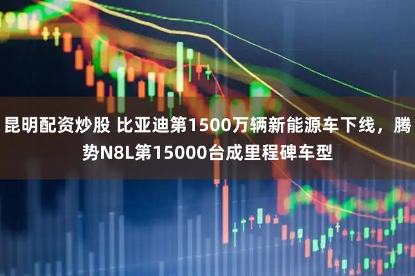 昆明配资炒股 比亚迪第1500万辆新能源车下线，腾势N8L第15000台成里程碑车型