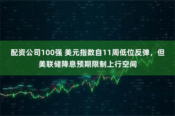 配资公司100强 美元指数自11周低位反弹，但美联储降息预期限制上行空间