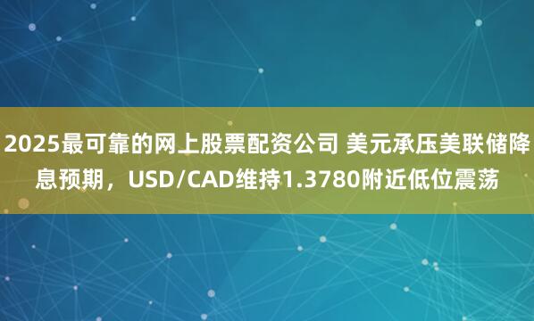 2025最可靠的网上股票配资公司 美元承压美联储降息预期，USD/CAD维持1.3780附近低位震荡