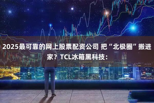 2025最可靠的网上股票配资公司 把“北极圈”搬进家？TCL冰箱黑科技：